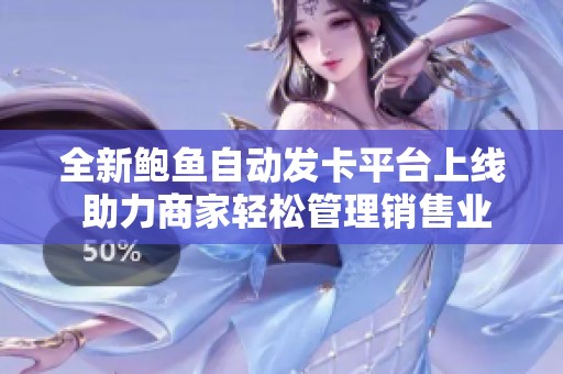 全新鲍鱼自动发卡平台上线 助力商家轻松管理销售业务