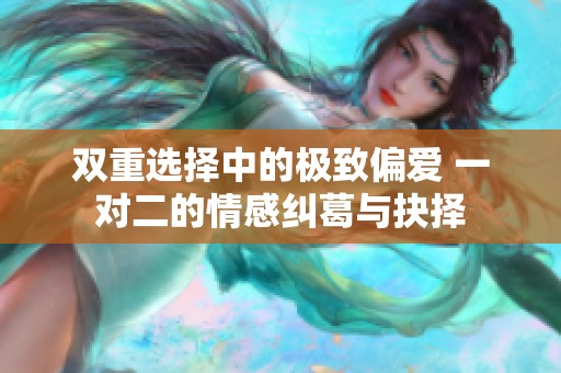 双重选择中的极致偏爱 一对二的情感纠葛与抉择