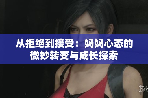 从拒绝到接受：妈妈心态的微妙转变与成长探索