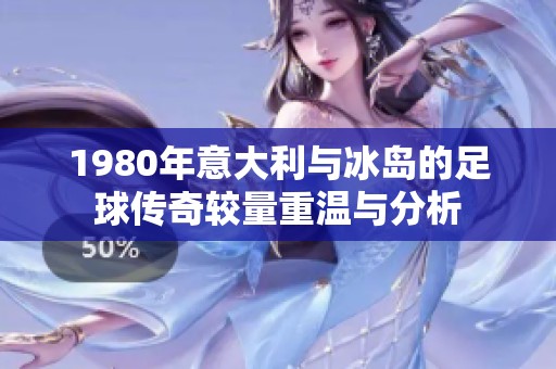 1980年意大利与冰岛的足球传奇较量重温与分析