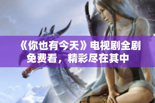 《你也有今天》电视剧全剧免费看，精彩尽在其中
