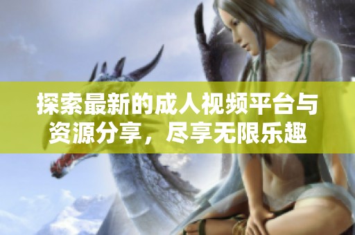 探索最新的成人视频平台与资源分享，尽享无限乐趣