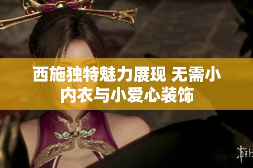 西施独特魅力展现 无需小内衣与小爱心装饰