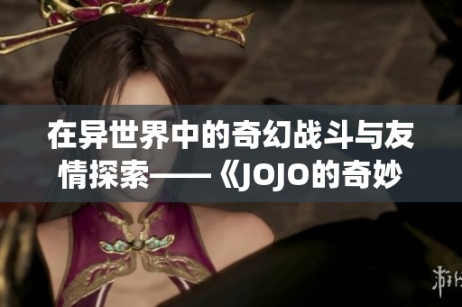在异世界中的奇幻战斗与友情探索——《JOJO的奇妙冒险》解读与分析