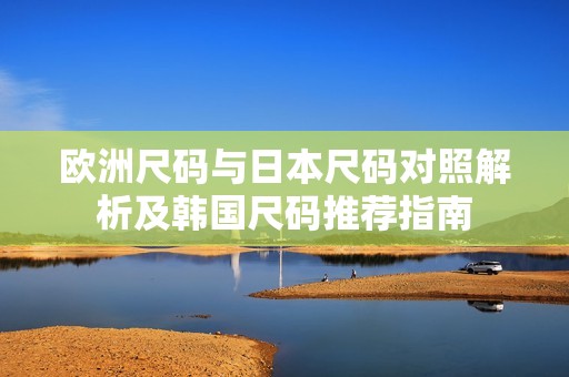 欧洲尺码与日本尺码对照解析及韩国尺码推荐指南