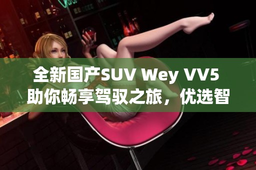 全新国产SUV Wey VV5 助你畅享驾驭之旅，优选智能体验