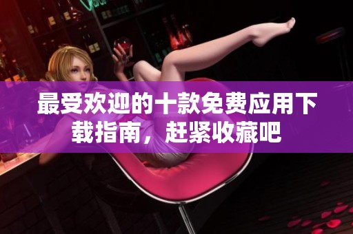 最受欢迎的十款免费应用下载指南，赶紧收藏吧