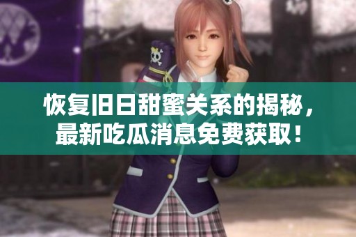 恢复旧日甜蜜关系的揭秘，最新吃瓜消息免费获取！
