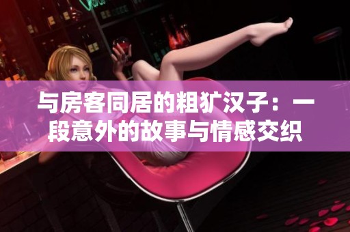 与房客同居的粗犷汉子：一段意外的故事与情感交织