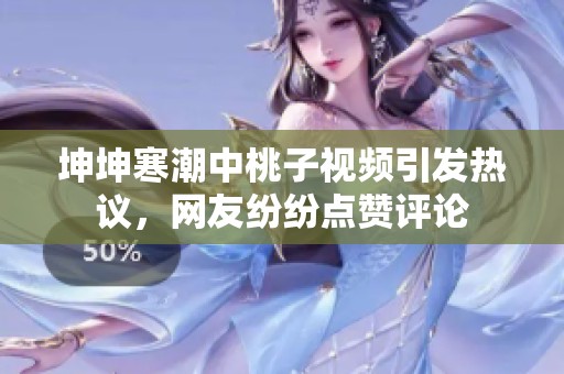 坤坤寒潮中桃子视频引发热议，网友纷纷点赞评论
