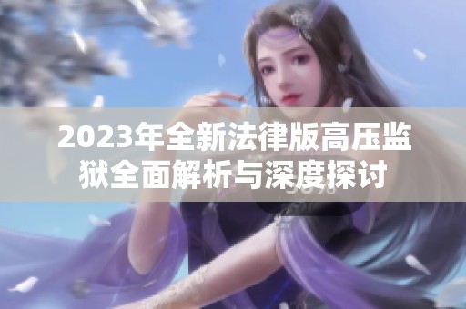 2023年全新法律版高压监狱全面解析与深度探讨