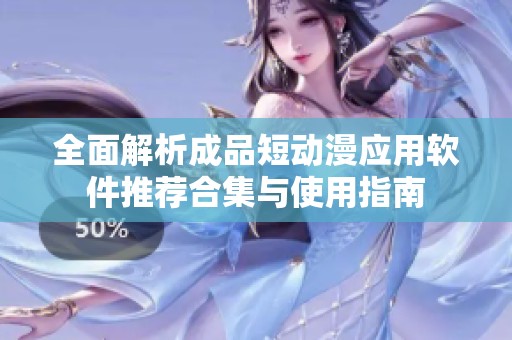 全面解析成品短动漫应用软件推荐合集与使用指南