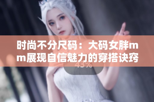 时尚不分尺码：大码女胖mm展现自信魅力的穿搭诀窍
