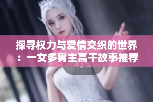探寻权力与爱情交织的世界：一女多男主高干故事推荐