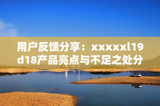 用户反馈分享：xxxxxl19d18产品亮点与不足之处分析