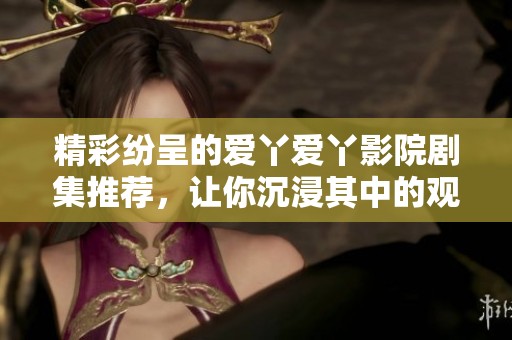 精彩纷呈的爱丫爱丫影院剧集推荐，让你沉浸其中的观影体验