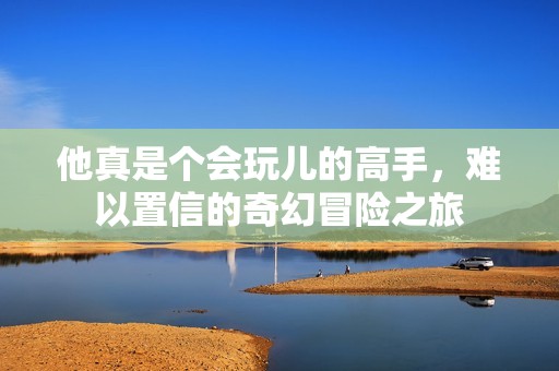 他真是个会玩儿的高手，难以置信的奇幻冒险之旅
