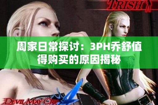 周家日常探讨：3PH乔舒值得购买的原因揭秘