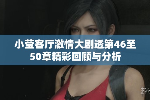 小莹客厅激情大剧透第46至50章精彩回顾与分析
