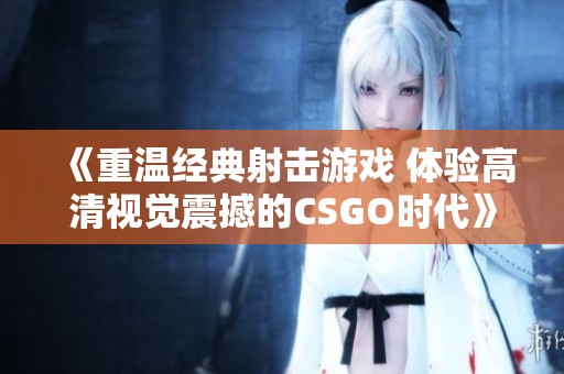 《重温经典射击游戏 体验高清视觉震撼的CSGO时代》