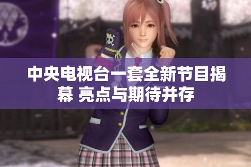中央电视台一套全新节目揭幕 亮点与期待并存