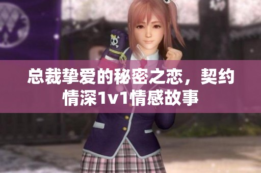 总裁挚爱的秘密之恋，契约情深1v1情感故事
