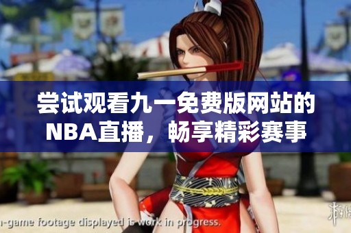 尝试观看九一免费版网站的NBA直播，畅享精彩赛事