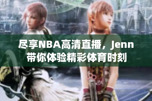 尽享NBA高清直播，Jenn带你体验精彩体育时刻