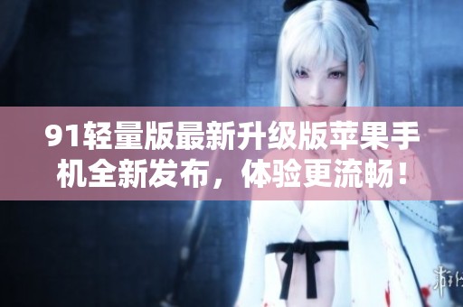 91轻量版最新升级版苹果手机全新发布，体验更流畅！