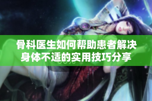 骨科医生如何帮助患者解决身体不适的实用技巧分享
