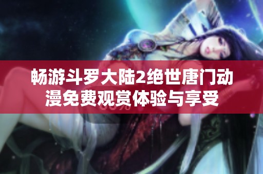 畅游斗罗大陆2绝世唐门动漫免费观赏体验与享受