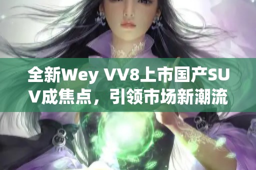 全新Wey VV8上市国产SUV成焦点，引领市场新潮流