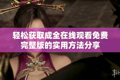 轻松获取成全在线观看免费完整版的实用方法分享