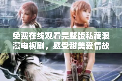 免费在线观看完整版私藏浪漫电视剧，感受甜美爱情故事