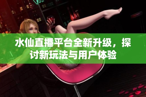 水仙直播平台全新升级，探讨新玩法与用户体验