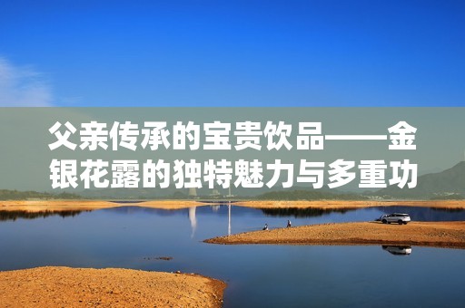 父亲传承的宝贵饮品——金银花露的独特魅力与多重功效