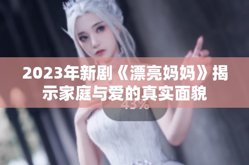 2023年新剧《漂亮妈妈》揭示家庭与爱的真实面貌