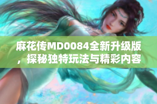 麻花传MD0084全新升级版，探秘独特玩法与精彩内容