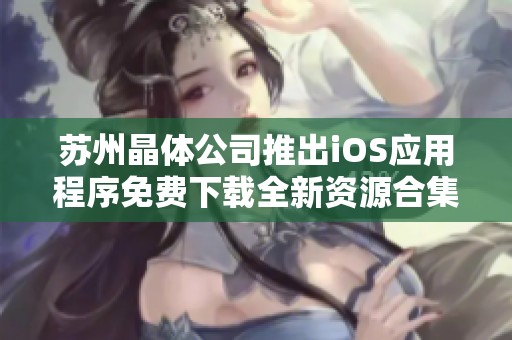 苏州晶体公司推出iOS应用程序免费下载全新资源合集