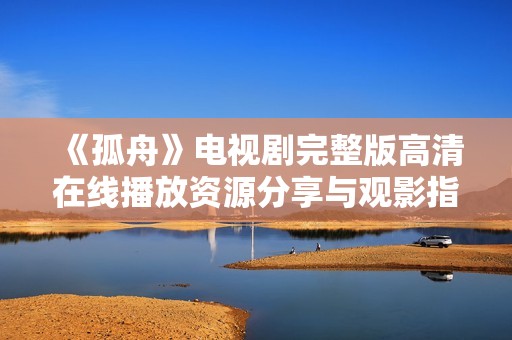 《孤舟》电视剧完整版高清在线播放资源分享与观影指南