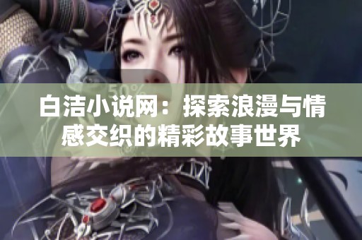白洁小说网：探索浪漫与情感交织的精彩故事世界
