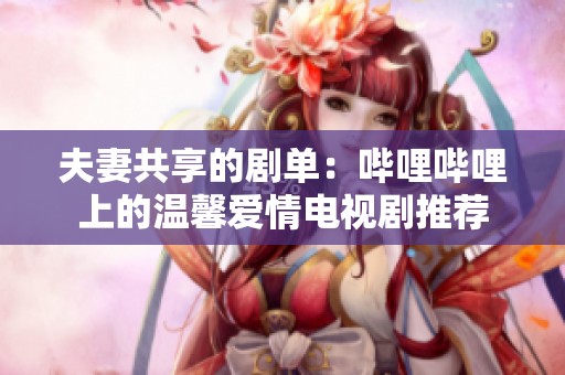 夫妻共享的剧单：哔哩哔哩上的温馨爱情电视剧推荐