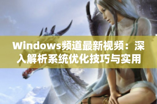 Windows频道最新视频：深入解析系统优化技巧与实用指南