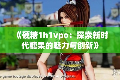 《硬糖1h1vpo：探索新时代糖果的魅力与创新》