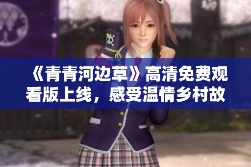 《青青河边草》高清免费观看版上线，感受温情乡村故事魅力