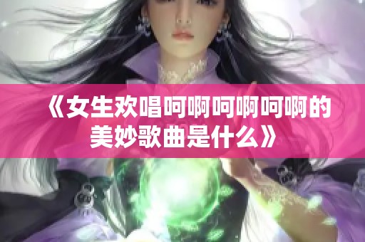 《女生欢唱呵啊呵啊呵啊的美妙歌曲是什么》