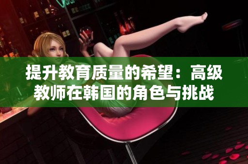 提升教育质量的希望：高级教师在韩国的角色与挑战