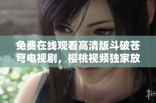 免费在线观看高清版斗破苍穹电视剧，樱桃视频独家放送