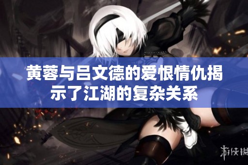 黄蓉与吕文德的爱恨情仇揭示了江湖的复杂关系