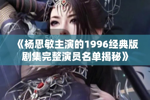 《杨思敏主演的1996经典版剧集完整演员名单揭秘》